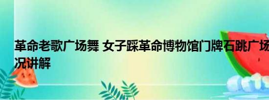 革命老歌广场舞 女子踩革命博物馆门牌石跳广场舞 基本情况讲解