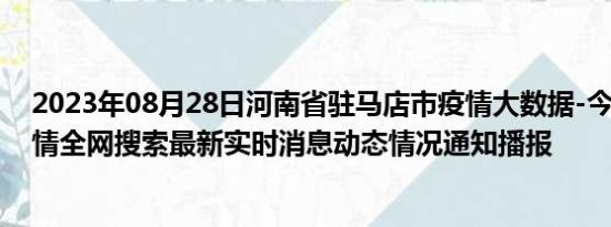 2023年08月28日河南省驻马店市疫情大数据-今日/今天疫情全网搜索最新实时消息动态情况通知播报