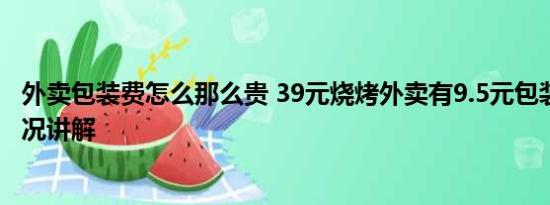 外卖包装费怎么那么贵 39元烧烤外卖有9.5元包装费 基本情况讲解