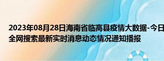 2023年08月28日海南省临高县疫情大数据-今日/今天疫情全网搜索最新实时消息动态情况通知播报