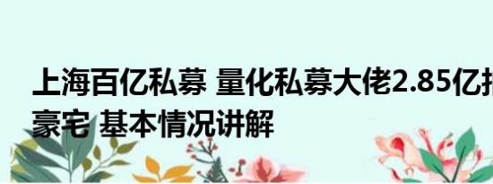 上海百亿私募 量化私募大佬2.85亿拍得上海豪宅 基本情况讲解