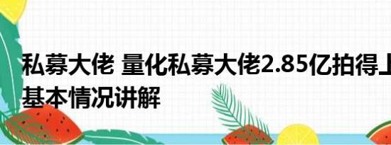 私募大佬 量化私募大佬2.85亿拍得上海豪宅 基本情况讲解