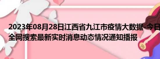 2023年08月28日江西省九江市疫情大数据-今日/今天疫情全网搜索最新实时消息动态情况通知播报