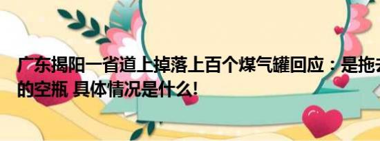 广东揭阳一省道上掉落上百个煤气罐回应：是拖去报废处理的空瓶 具体情况是什么!