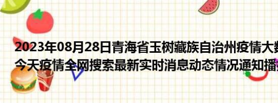 2023年08月28日青海省玉树藏族自治州疫情大数据-今日/今天疫情全网搜索最新实时消息动态情况通知播报