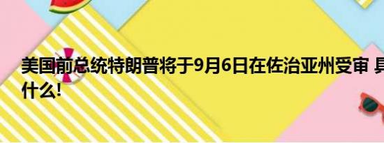 美国前总统特朗普将于9月6日在佐治亚州受审 具体情况是什么!