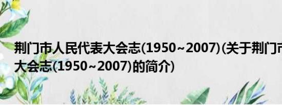 荆门市人民代表大会志(1950~2007)(关于荆门市人民代表大会志(1950~2007)的简介)