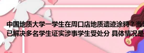 中国地质大学一学生在周口店地质遗迹涂鸦？当地村书记称已解决多名学生证实涉事学生受处分 具体情况是什么!