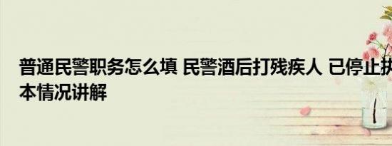 普通民警职务怎么填 民警酒后打残疾人 已停止执行职务 基本情况讲解