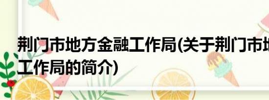 荆门市地方金融工作局(关于荆门市地方金融工作局的简介)