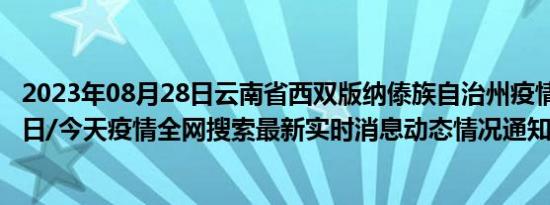 2023年08月28日云南省西双版纳傣族自治州疫情大数据-今日/今天疫情全网搜索最新实时消息动态情况通知播报