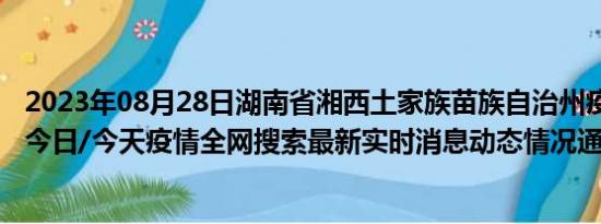 2023年08月28日湖南省湘西土家族苗族自治州疫情大数据-今日/今天疫情全网搜索最新实时消息动态情况通知播报