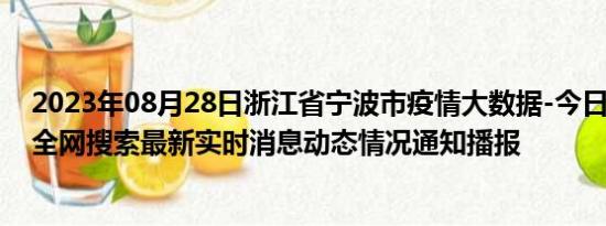 2023年08月28日浙江省宁波市疫情大数据-今日/今天疫情全网搜索最新实时消息动态情况通知播报