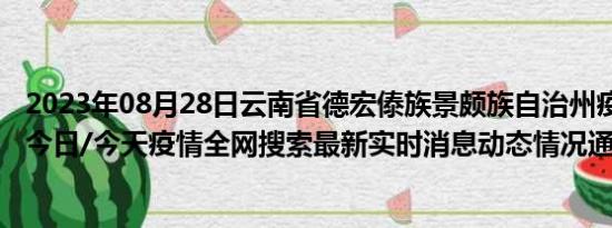 2023年08月28日云南省德宏傣族景颇族自治州疫情大数据-今日/今天疫情全网搜索最新实时消息动态情况通知播报