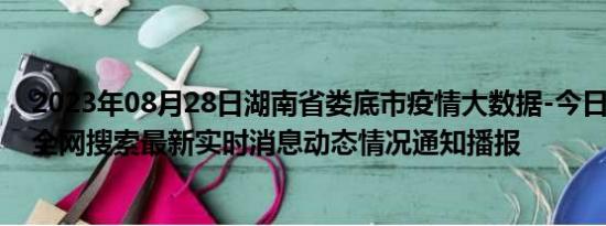 2023年08月28日湖南省娄底市疫情大数据-今日/今天疫情全网搜索最新实时消息动态情况通知播报