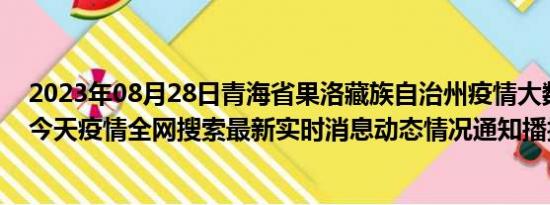 2023年08月28日青海省果洛藏族自治州疫情大数据-今日/今天疫情全网搜索最新实时消息动态情况通知播报