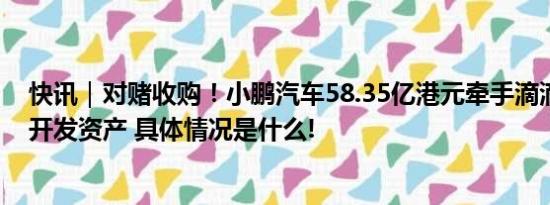 快讯｜对赌收购！小鹏汽车58.35亿港元牵手滴滴智能汽车开发资产 具体情况是什么!