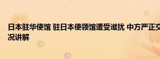 日本驻华使馆 驻日本使领馆遭受滋扰 中方严正交涉 基本情况讲解