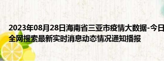 2023年08月28日海南省三亚市疫情大数据-今日/今天疫情全网搜索最新实时消息动态情况通知播报