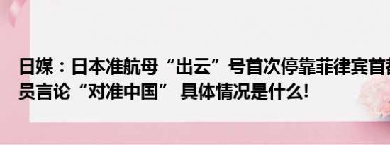 日媒：日本准航母“出云”号首次停靠菲律宾首都自卫队官员言论“对准中国” 具体情况是什么!