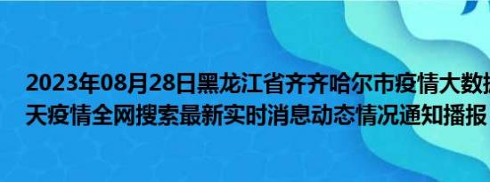 2023年08月28日黑龙江省齐齐哈尔市疫情大数据-今日/今天疫情全网搜索最新实时消息动态情况通知播报