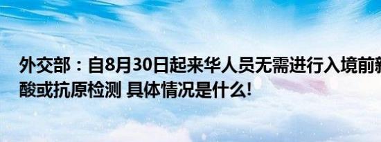 外交部：自8月30日起来华人员无需进行入境前新冠病毒核酸或抗原检测 具体情况是什么!