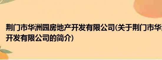 荆门市华洲园房地产开发有限公司(关于荆门市华洲园房地产开发有限公司的简介)