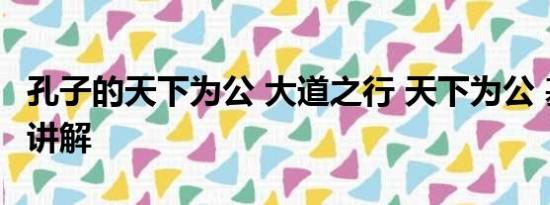 孔子的天下为公 大道之行 天下为公 基本情况讲解