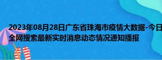 2023年08月28日广东省珠海市疫情大数据-今日/今天疫情全网搜索最新实时消息动态情况通知播报