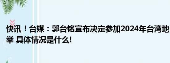 快讯！台媒：郭台铭宣布决定参加2024年台湾地区领导人选举 具体情况是什么!