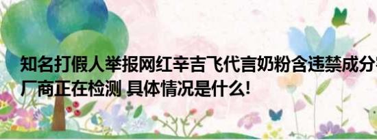 知名打假人举报网红辛吉飞代言奶粉含违禁成分客服回应：厂商正在检测 具体情况是什么!