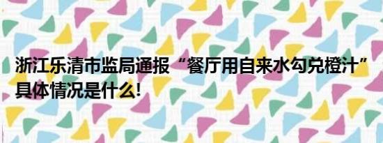 浙江乐清市监局通报“餐厅用自来水勾兑橙汁”：立案查封 具体情况是什么!