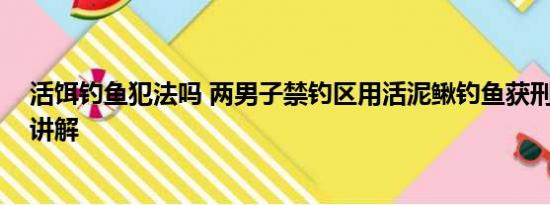 活饵钓鱼犯法吗 两男子禁钓区用活泥鳅钓鱼获刑 基本情况讲解