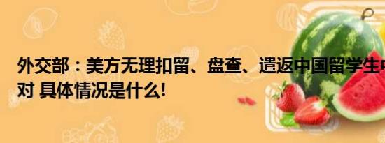 外交部：美方无理扣留、盘查、遣返中国留学生中方坚决反对 具体情况是什么!