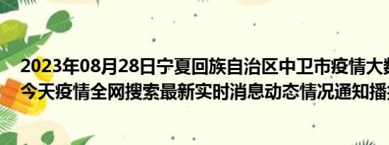 2023年08月28日宁夏回族自治区中卫市疫情大数据-今日/今天疫情全网搜索最新实时消息动态情况通知播报