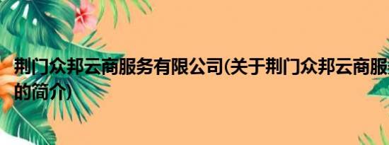 荆门众邦云商服务有限公司(关于荆门众邦云商服务有限公司的简介)