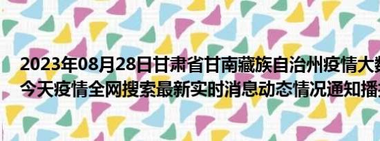 2023年08月28日甘肃省甘南藏族自治州疫情大数据-今日/今天疫情全网搜索最新实时消息动态情况通知播报