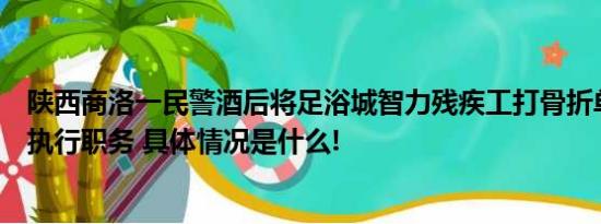 陕西商洛一民警酒后将足浴城智力残疾工打骨折单位：停止执行职务 具体情况是什么!