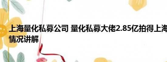 上海量化私募公司 量化私募大佬2.85亿拍得上海豪宅 基本情况讲解