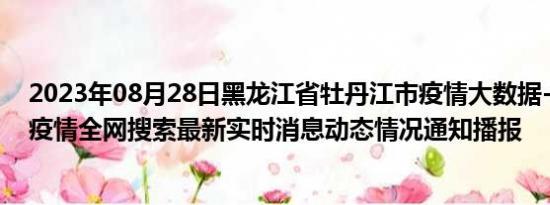 2023年08月28日黑龙江省牡丹江市疫情大数据-今日/今天疫情全网搜索最新实时消息动态情况通知播报