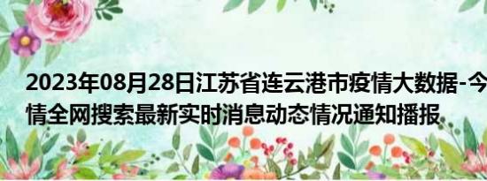 2023年08月28日江苏省连云港市疫情大数据-今日/今天疫情全网搜索最新实时消息动态情况通知播报