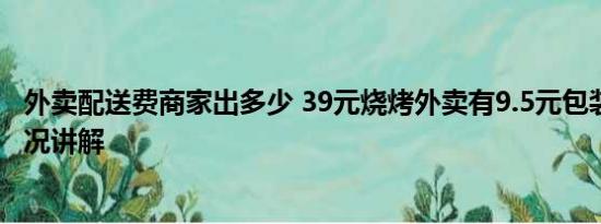 外卖配送费商家出多少 39元烧烤外卖有9.5元包装费 基本情况讲解