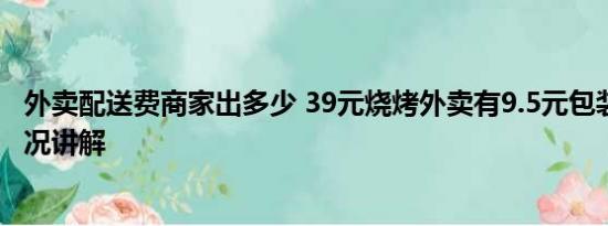 外卖配送费商家出多少 39元烧烤外卖有9.5元包装费 基本情况讲解