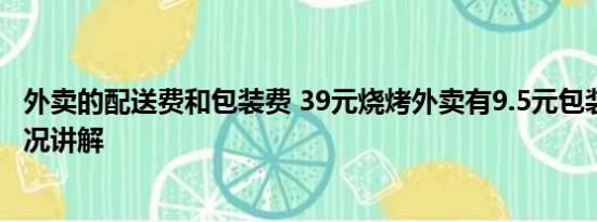 外卖的配送费和包装费 39元烧烤外卖有9.5元包装费 基本情况讲解