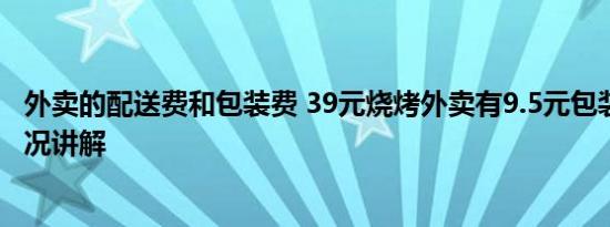 外卖的配送费和包装费 39元烧烤外卖有9.5元包装费 基本情况讲解