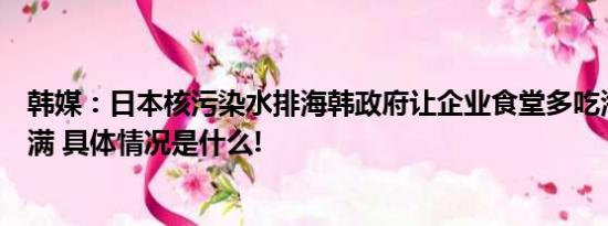 韩媒：日本核污染水排海韩政府让企业食堂多吃海鲜引发不满 具体情况是什么!