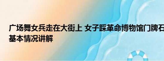 广场舞女兵走在大街上 女子踩革命博物馆门牌石跳广场舞 基本情况讲解