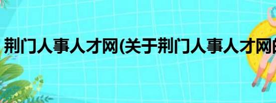 荆门人事人才网(关于荆门人事人才网的简介)