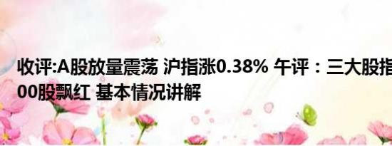 收评:A股放量震荡 沪指涨0.38% 午评：三大股指回落 近4800股飘红 基本情况讲解