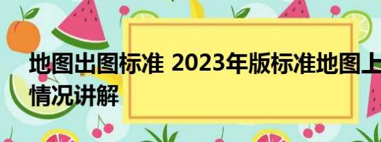 地图出图标准 2023年版标准地图上线 基本情况讲解